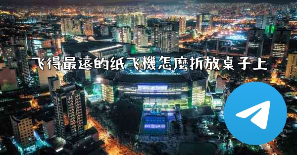 飞得最遠的纸飞機怎麼折放桌子上