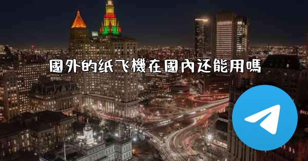 國外的纸飞機在國內还能用嗎