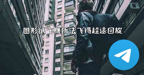 <b>圆形纸飞機折法飞得超遠回旋</b>