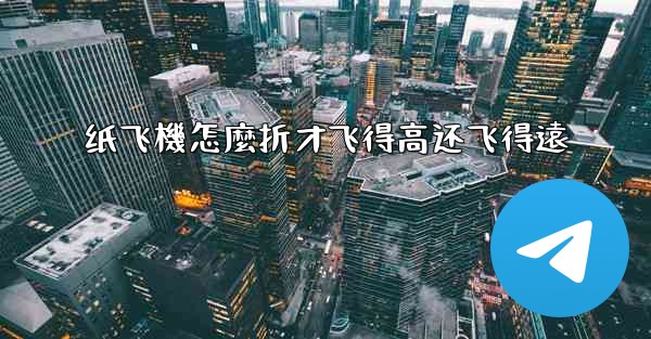 纸飞機怎麼折才飞得高还飞得遠