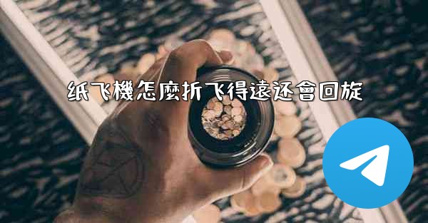 纸飞機怎麼折飞得遠还會回旋