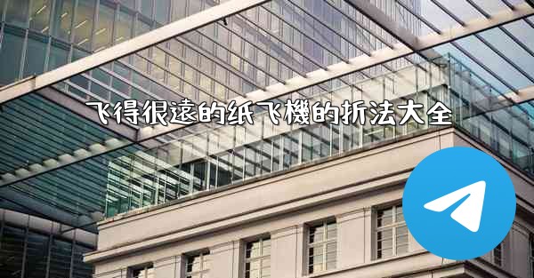 飞得很遠的纸飞機的折法大全