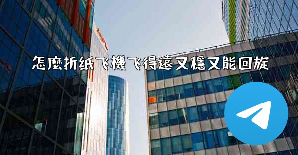 怎麼折纸飞機飞得遠又穩又能回旋