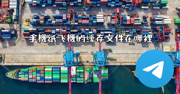 <b>手機纸飞機的缓存文件在哪裡</b>