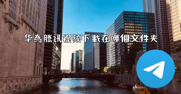 <b>华為腾讯视频下載在哪個文件夹</b>