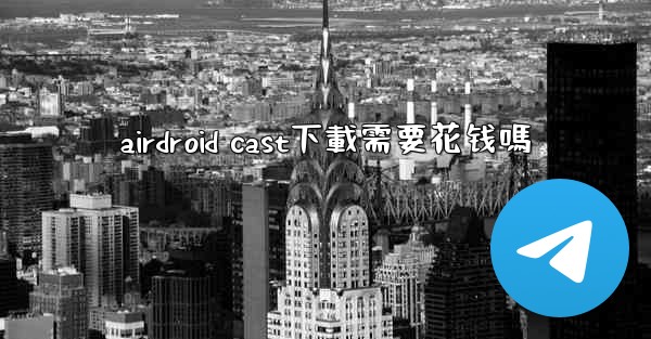 <b>airdroid cast下載需要花钱嗎</b>