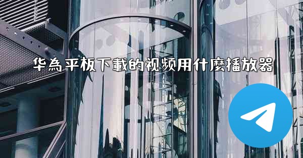 华為平板下載的视频用什麼播放器