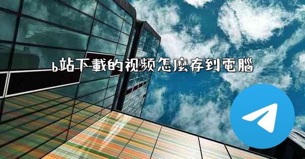 b站下載的视频怎麼存到電腦