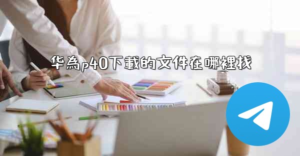 <b>华為p40下載的文件在哪裡找</b>