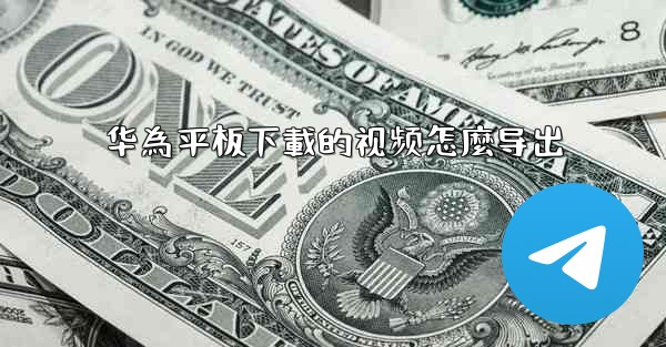 <b>华為平板下載的视频怎麼导出</b>