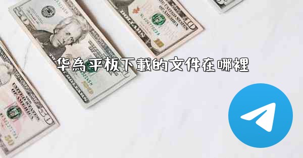 <b>华為平板下載的文件在哪裡</b>