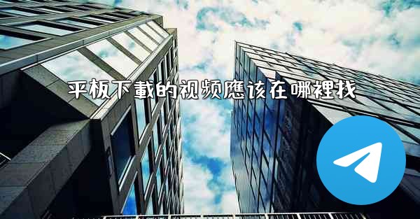 <b>平板下載的视频應该在哪裡找</b>