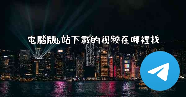 電腦版b站下載的视频在哪裡找