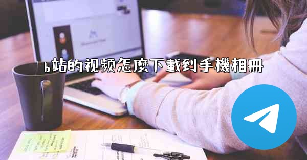 <b>b站的视频怎麼下載到手機相冊</b>