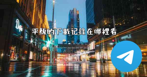 <b>平板的下載记錄在哪裡看</b>