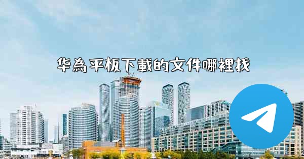 <b>华為平板下載的文件哪裡找</b>