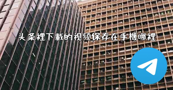 <b>头条裡下載的视频保存在手機哪裡</b>