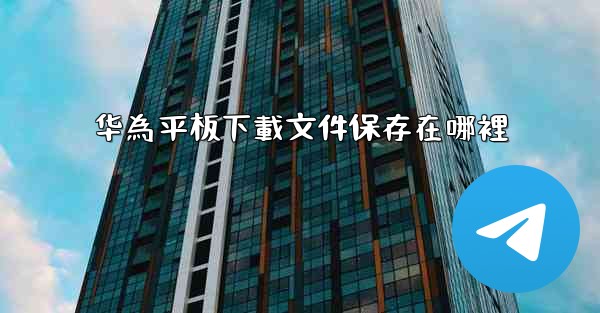 华為平板下載文件保存在哪裡