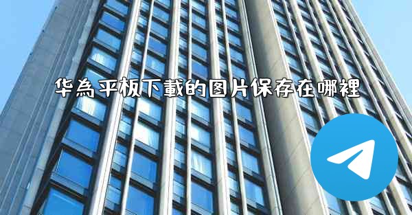 华為平板下載的图片保存在哪裡