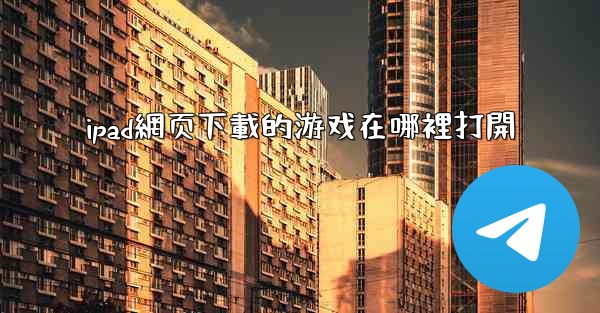 ipad網页下載的游戏在哪裡打開