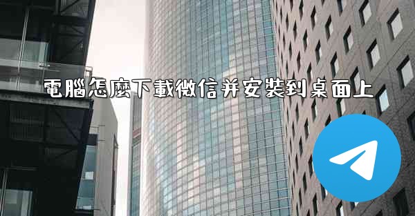 <b>電腦怎麼下載微信并安裝到桌面上</b>