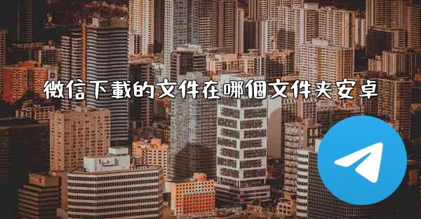 微信下載的文件在哪個文件夹安卓