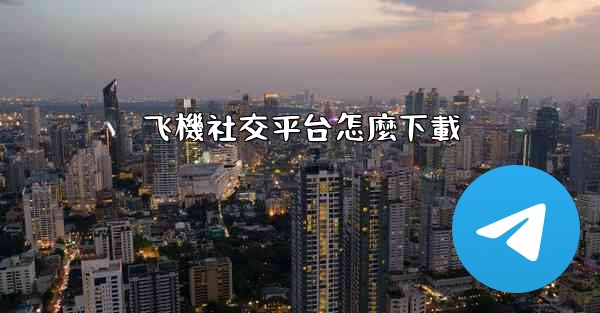 <b>飞機社交平台怎麼下載</b>