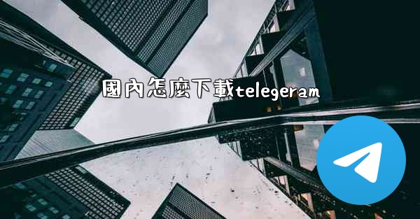 國內怎麼下載telegeram