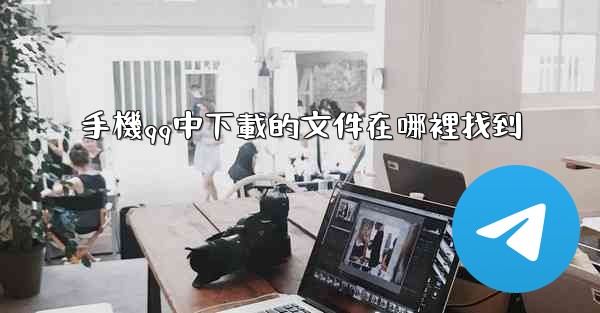 手機qq中下載的文件在哪裡找到