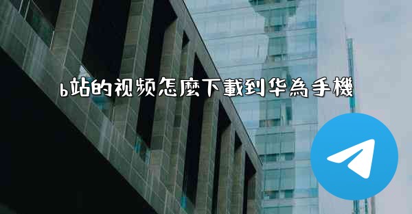 b站的视频怎麼下載到华為手機
