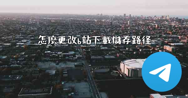 怎麼更改b站下載儲存路径