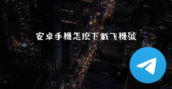 <b>安卓手機怎麼下載飞機號</b>