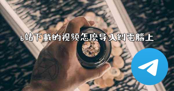 b站下載的视频怎麼导入到電腦上