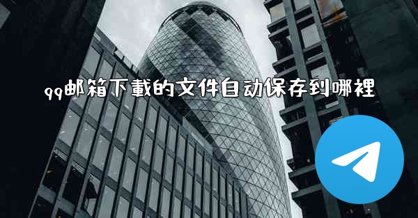qq邮箱下載的文件自动保存到哪裡
