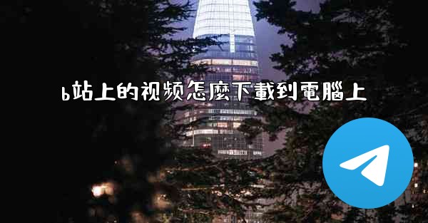 b站上的视频怎麼下載到電腦上