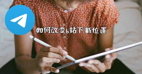 <b>如何改变b站下載位置</b>