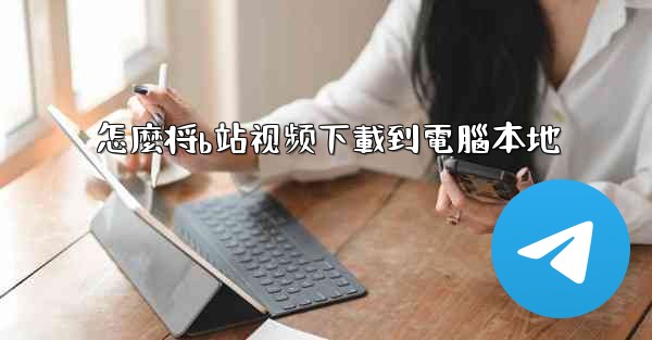 怎麼将b站视频下載到電腦本地