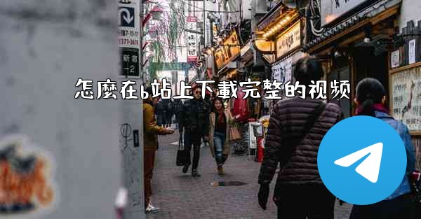 怎麼在b站上下載完整的视频