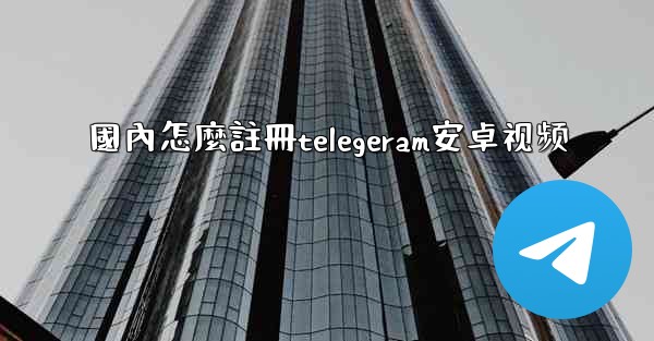 國內怎麼註冊telegeram安卓视频