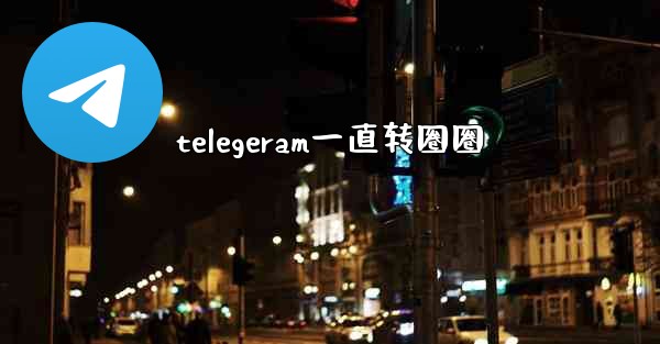 telegeram一直转圈圈
