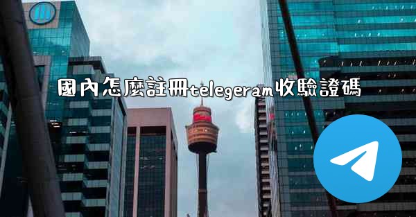 國內怎麼註冊telegeram收驗證碼
