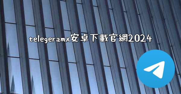 telegeramx安卓下載官網2024