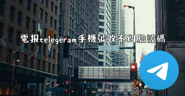 電报telegeram手機號收不到驗證碼