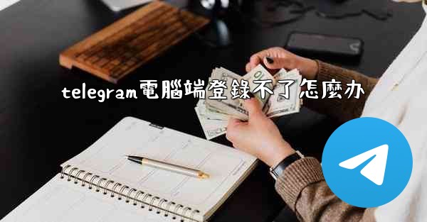 telegram電腦端登錄不了怎麼办