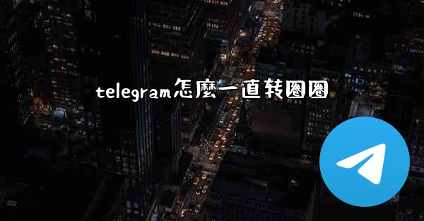 telegram怎麼一直转圈圈