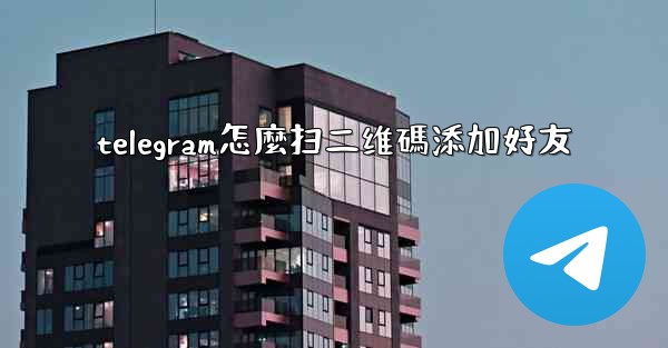telegram怎麼扫二维碼添加好友