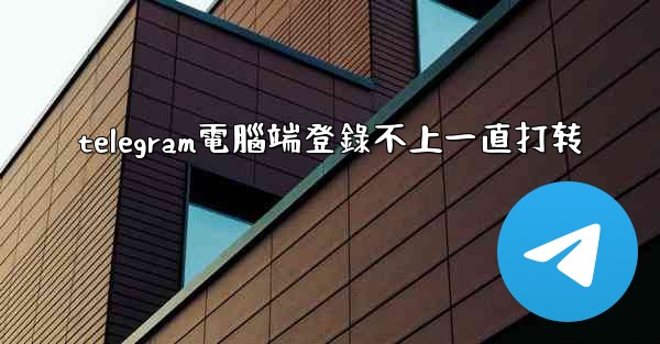 telegram電腦端登錄不上一直打转