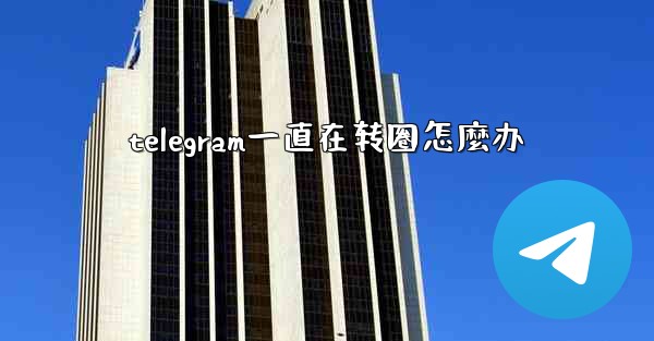 telegram一直在转圈怎麼办
