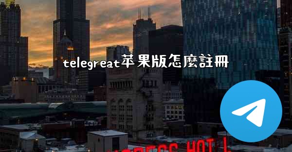 telegreat苹果版怎麼註冊