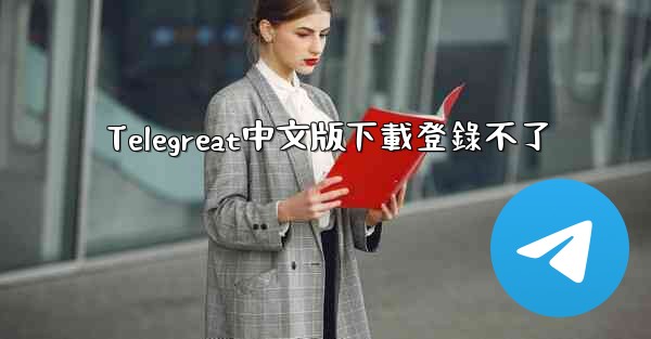 Telegreat中文版下載登錄不了